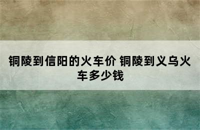 铜陵到信阳的火车价 铜陵到义乌火车多少钱